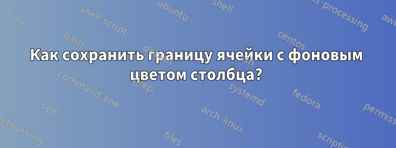 Как сохранить границу ячейки с фоновым цветом столбца?