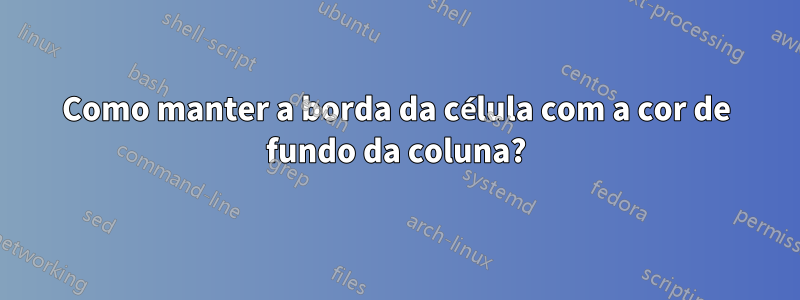 Como manter a borda da célula com a cor de fundo da coluna?