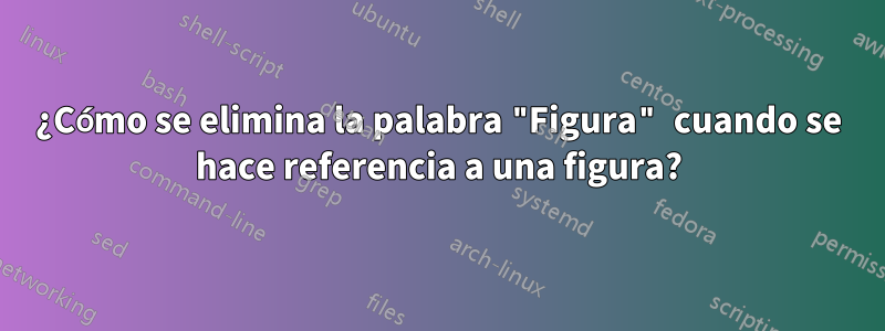 ¿Cómo se elimina la palabra "Figura" cuando se hace referencia a una figura?