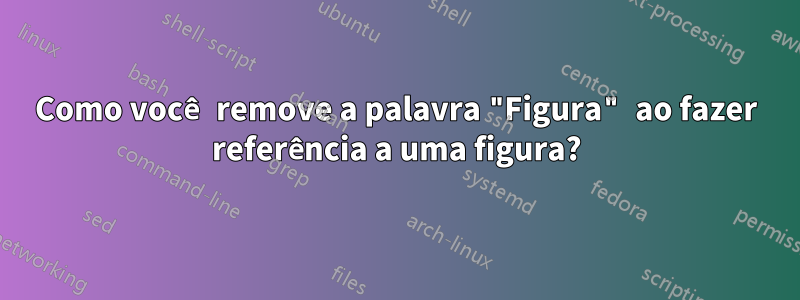 Como você remove a palavra "Figura" ao fazer referência a uma figura?