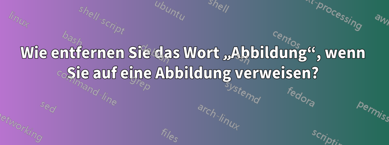 Wie entfernen Sie das Wort „Abbildung“, wenn Sie auf eine Abbildung verweisen?