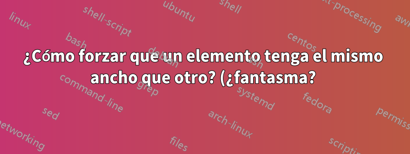 ¿Cómo forzar que un elemento tenga el mismo ancho que otro? (¿fantasma?)