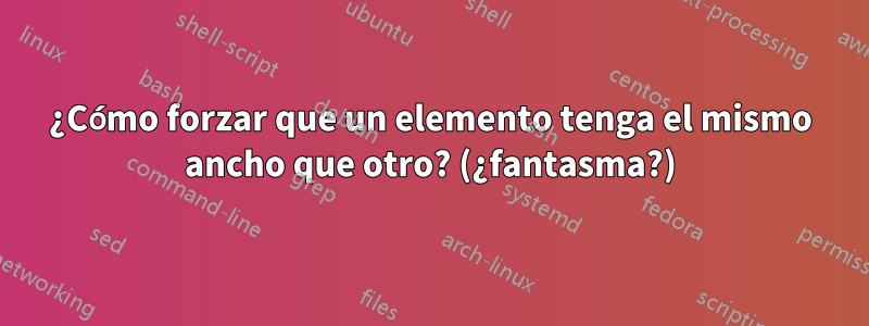 ¿Cómo forzar que un elemento tenga el mismo ancho que otro? (¿fantasma?)