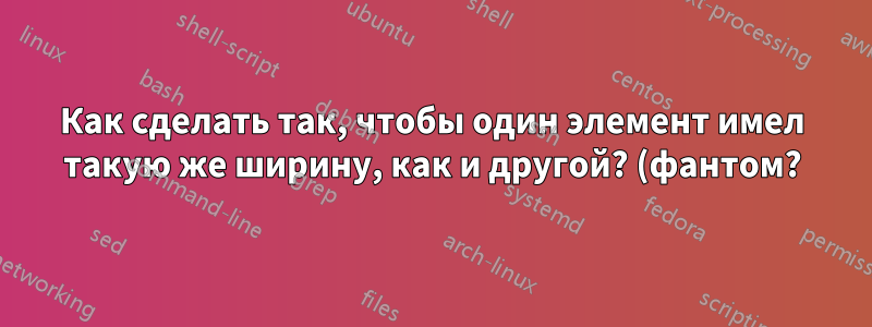 Как сделать так, чтобы один элемент имел такую же ширину, как и другой? (фантом?)