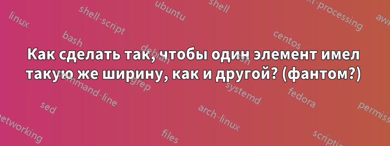 Как сделать так, чтобы один элемент имел такую ​​же ширину, как и другой? (фантом?)