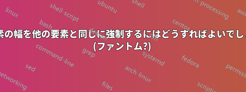 ある要素の幅を他の要素と同じに強制するにはどうすればよいでしょうか? (ファントム?)