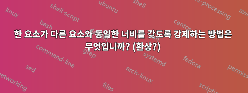 한 요소가 다른 요소와 동일한 너비를 갖도록 강제하는 방법은 무엇입니까? (환상?)