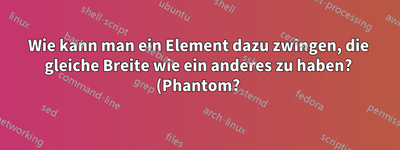 Wie kann man ein Element dazu zwingen, die gleiche Breite wie ein anderes zu haben? (Phantom?)