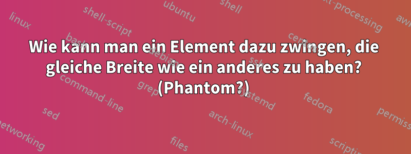 Wie kann man ein Element dazu zwingen, die gleiche Breite wie ein anderes zu haben? (Phantom?)