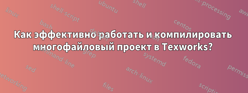 Как эффективно работать и компилировать многофайловый проект в Texworks?