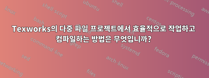 Texworks의 다중 파일 프로젝트에서 효율적으로 작업하고 컴파일하는 방법은 무엇입니까?