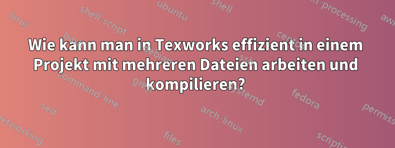 Wie kann man in Texworks effizient in einem Projekt mit mehreren Dateien arbeiten und kompilieren?