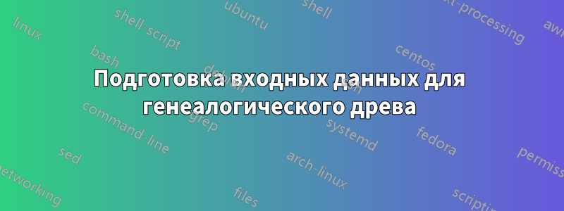 Подготовка входных данных для генеалогического древа