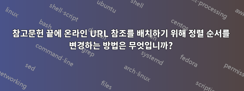 참고문헌 끝에 온라인 URL 참조를 배치하기 위해 정렬 순서를 변경하는 방법은 무엇입니까?