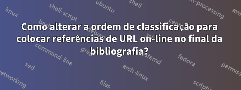 Como alterar a ordem de classificação para colocar referências de URL on-line no final da bibliografia?