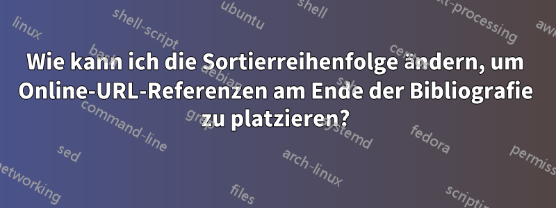 Wie kann ich die Sortierreihenfolge ändern, um Online-URL-Referenzen am Ende der Bibliografie zu platzieren?