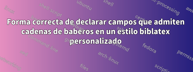 Forma correcta de declarar campos que admiten cadenas de baberos en un estilo biblatex personalizado