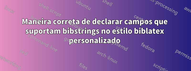 Maneira correta de declarar campos que suportam bibstrings no estilo biblatex personalizado