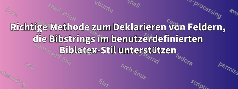 Richtige Methode zum Deklarieren von Feldern, die Bibstrings im benutzerdefinierten Biblatex-Stil unterstützen