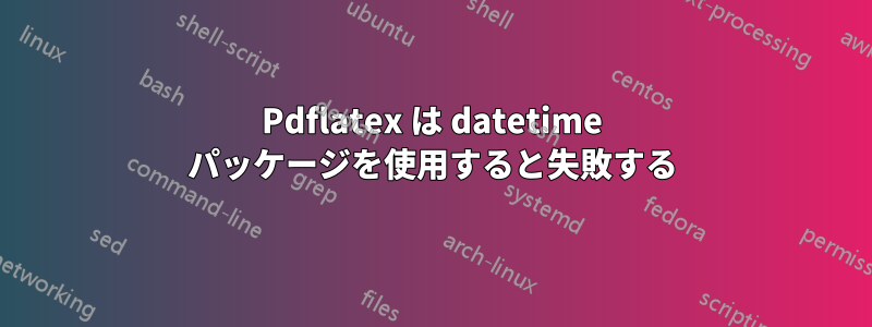 Pdflatex は datetime パッケージを使用すると失敗する