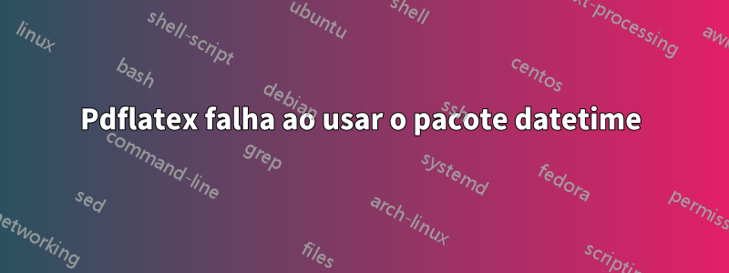 Pdflatex falha ao usar o pacote datetime