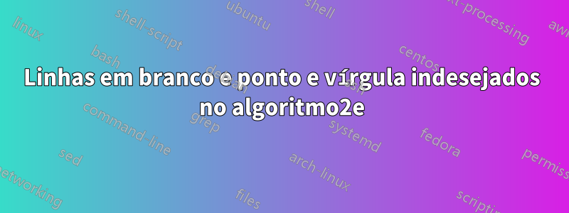 Linhas em branco e ponto e vírgula indesejados no algoritmo2e