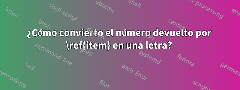 ¿Cómo convierto el número devuelto por \ref{item} en una letra?