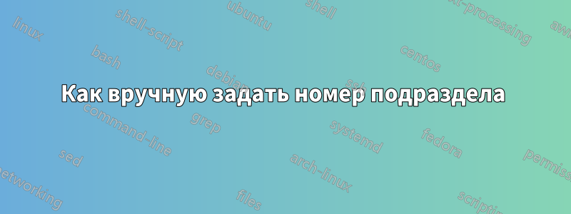 Как вручную задать номер подраздела