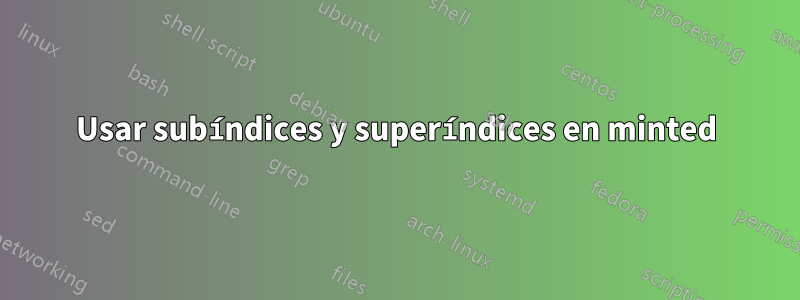 Usar subíndices y superíndices en minted