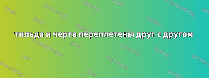 тильда и черта переплетены друг с другом