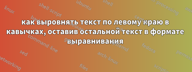 как выровнять текст по левому краю в кавычках, оставив остальной текст в формате выравнивания