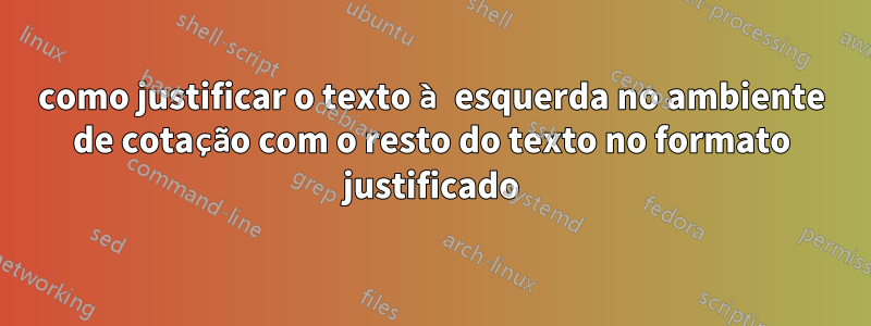 como justificar o texto à esquerda no ambiente de cotação com o resto do texto no formato justificado