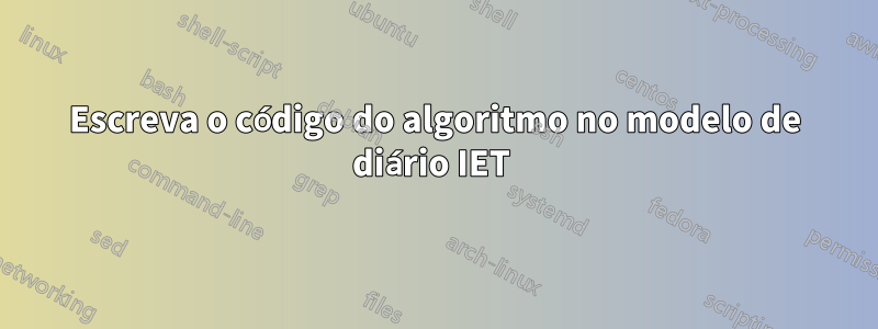 Escreva o código do algoritmo no modelo de diário IET 