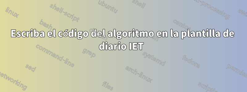 Escriba el código del algoritmo en la plantilla de diario IET 