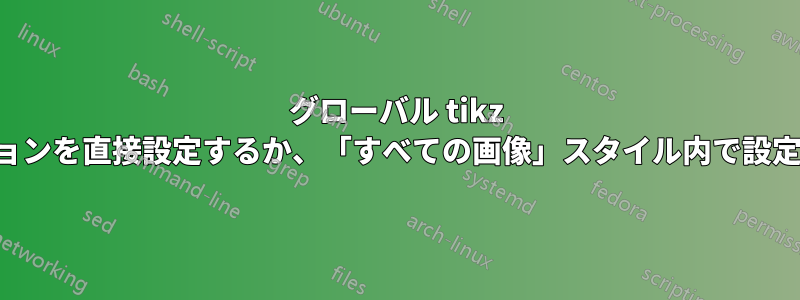 グローバル tikz オプションを直接設定するか、「すべての画像」スタイル内で設定するか