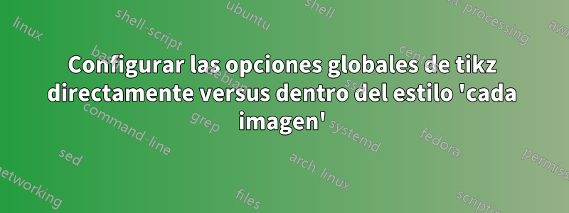 Configurar las opciones globales de tikz directamente versus dentro del estilo 'cada imagen'