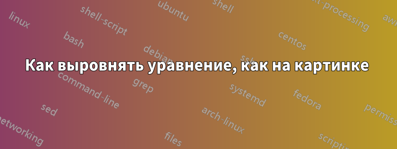 Как выровнять уравнение, как на картинке