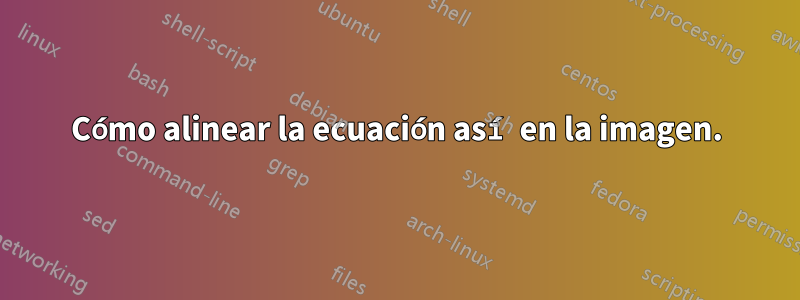 Cómo alinear la ecuación así en la imagen.