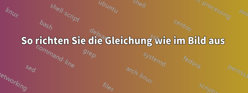 So richten Sie die Gleichung wie im Bild aus