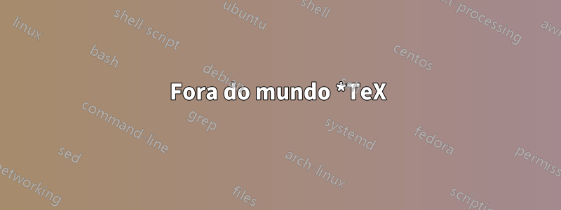 Fora do mundo *TeX