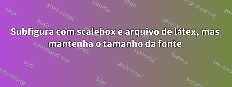 Subfigura com scalebox e arquivo de látex, mas mantenha o tamanho da fonte