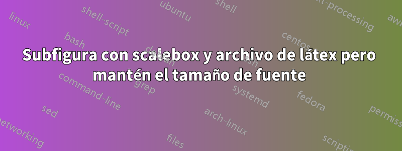 Subfigura con scalebox y archivo de látex pero mantén el tamaño de fuente