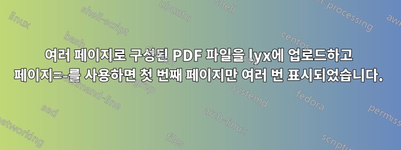 여러 페이지로 구성된 PDF 파일을 lyx에 업로드하고 페이지=-를 사용하면 첫 번째 페이지만 여러 번 표시되었습니다.