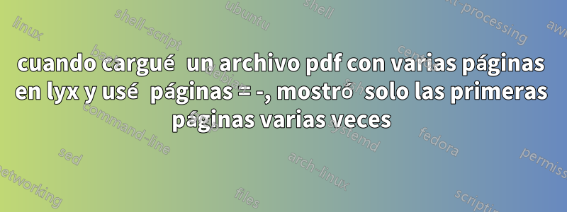 cuando cargué un archivo pdf con varias páginas en lyx y usé páginas = -, mostró solo las primeras páginas varias veces