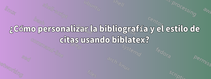 ¿Cómo personalizar la bibliografía y el estilo de citas usando biblatex?