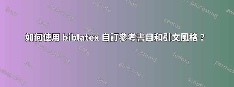 如何使用 biblatex 自訂參考書目和引文風格？