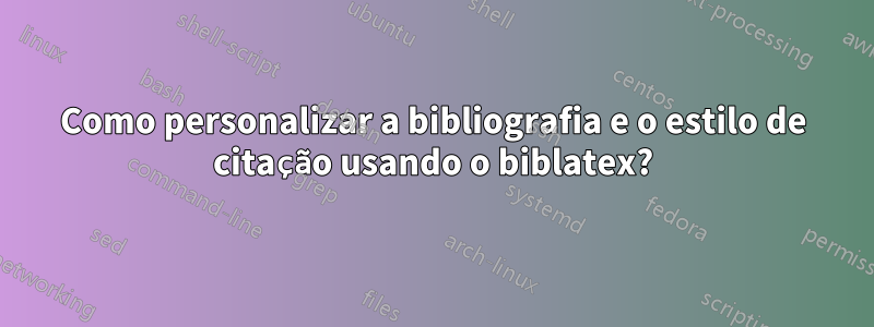 Como personalizar a bibliografia e o estilo de citação usando o biblatex?