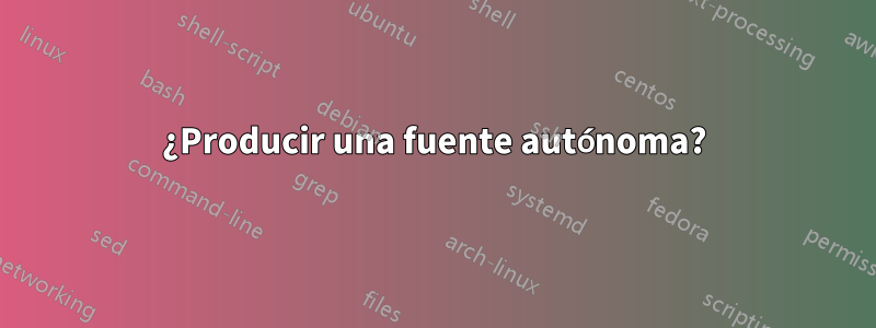 ¿Producir una fuente autónoma?