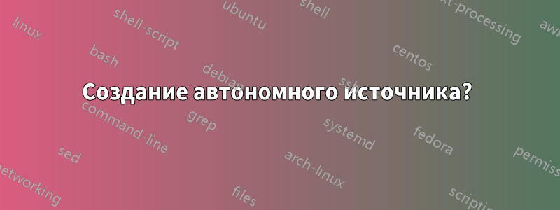 Создание автономного источника?