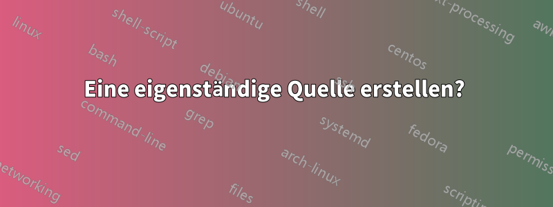 Eine eigenständige Quelle erstellen?